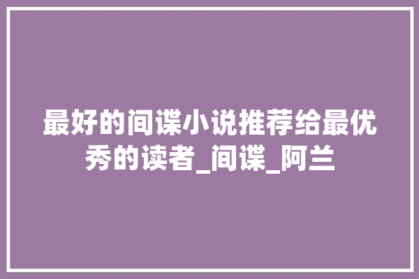 最好的间谍小说推荐给最优秀的读者_间谍_阿兰 文字写作