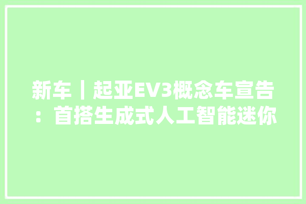 新车｜起亚EV3概念车宣告：首搭生成式人工智能迷你桌+座椅折叠_起亚_不雅点