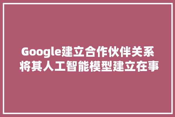 Google建立合作伙伴关系 将其人工智能模型建立在事实根本上_年夜众_人工智能 文字写作