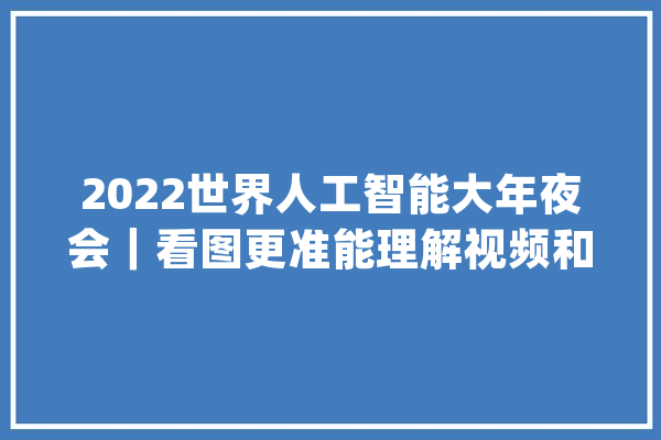 2022世界人工智能大年夜会｜看图更准能理解视频和做翻译的“诗人2.0”来了_模子_诗人 智能助手