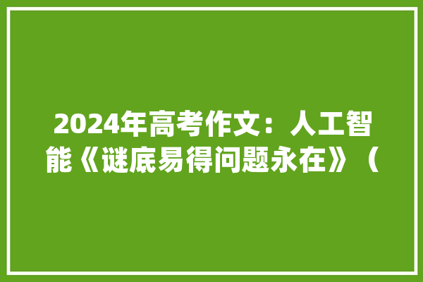 2024年高考作文：人工智能《谜底易得问题永在》（原创）_互联网_人工智能 AI快讯