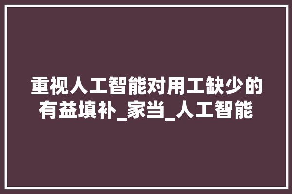 重视人工智能对用工缺少的有益填补_家当_人工智能 AI快讯
