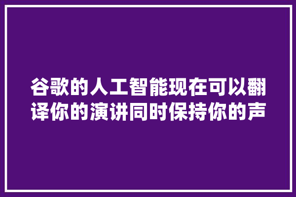 谷歌的人工智能现在可以翻译你的演讲同时保持你的声音_音频_措辞 云服务