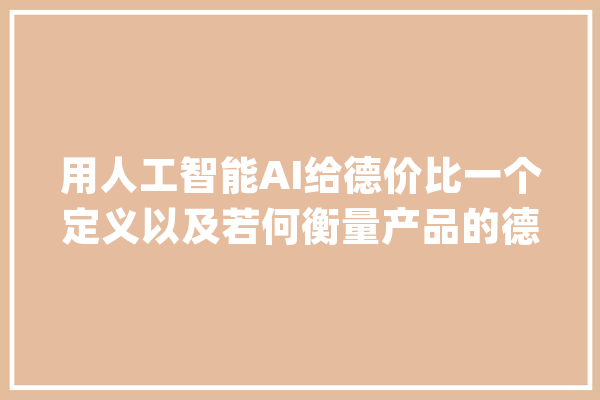 用人工智能AI给德价比一个定义以及若何衡量产品的德价比_产物_美观 AI快讯