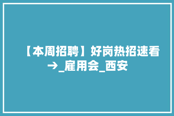【本周招聘】好岗热招速看→_雇用会_西安