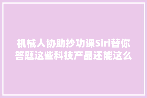 机械人协助抄功课Siri替你答题这些科技产品还能这么用？_孩子_功课