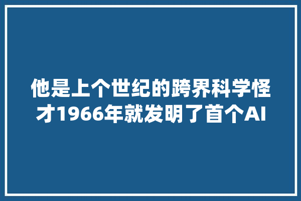 他是上个世纪的跨界科学怪才1966年就发明了首个AI机械人_人工智能_罗森 AI快讯