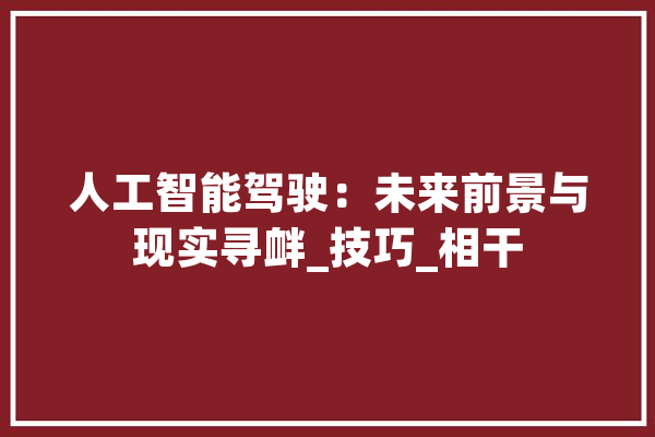 人工智能驾驶：未来前景与现实寻衅_技巧_相干 智能写作