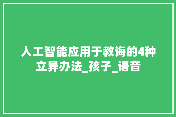 人工智能应用于教诲的4种立异办法_孩子_语音 文字写作