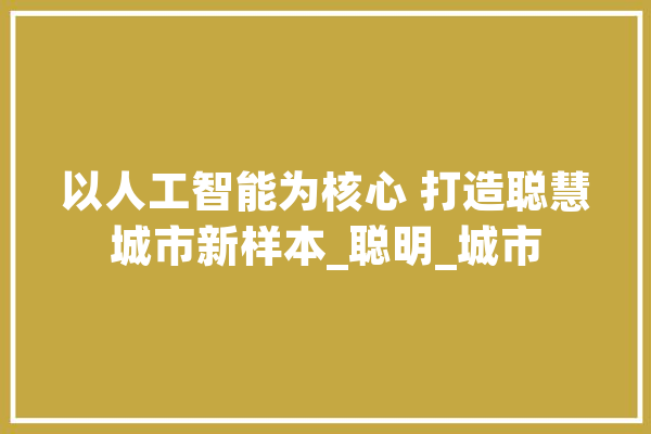 以人工智能为核心 打造聪慧城市新样本_聪明_城市 计算机