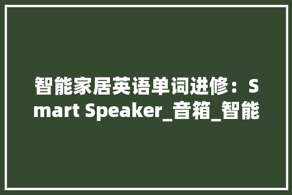 智能家居英语单词进修：Smart Speaker_音箱_智能 云服务