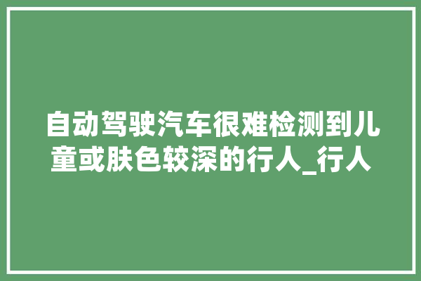 自动驾驶汽车很难检测到儿童或肤色较深的行人_行人_的人