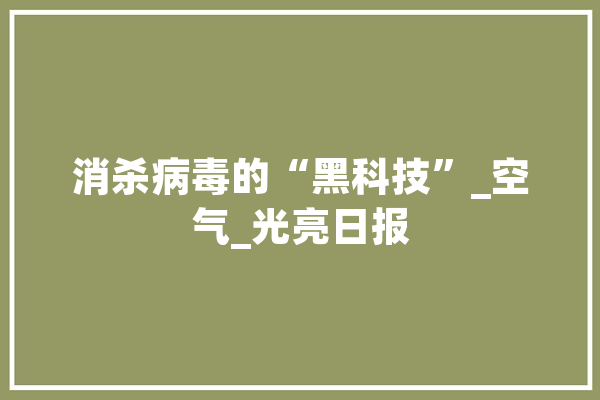 消杀病毒的“黑科技”_空气_光亮日报 AI快讯