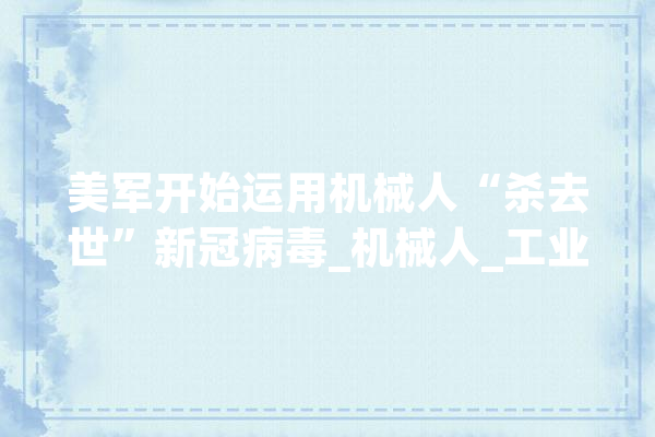 美军开始运用机械人“杀去世”新冠病毒_机械人_工业革命