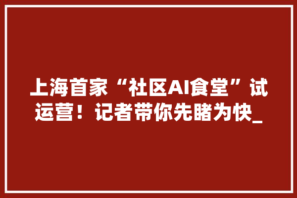 上海首家“社区AI食堂”试运营！记者带你先睹为快_人面_社区 科技快讯
