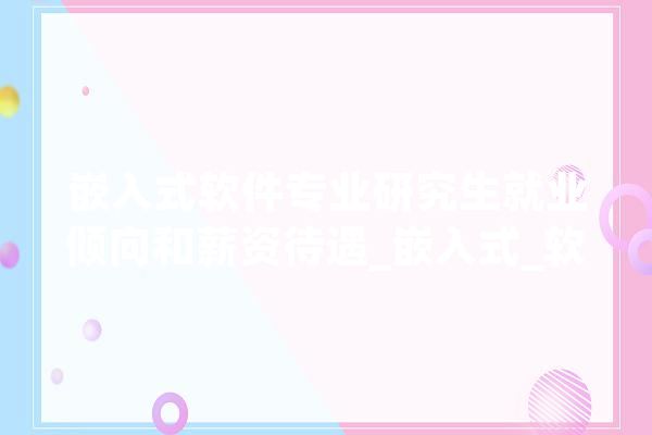 嵌入式软件专业研究生就业倾向和薪资待遇_嵌入式_软件 智能写作