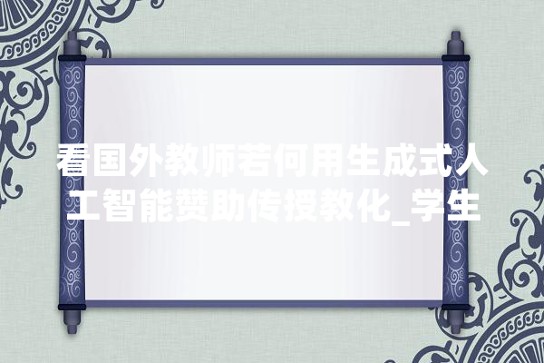 看国外教师若何用生成式人工智能赞助传授教化_学生_教师 AI快讯