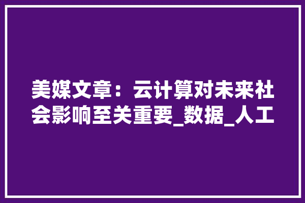 美媒文章：云计算对未来社会影响至关重要_数据_人工智能 科技快讯