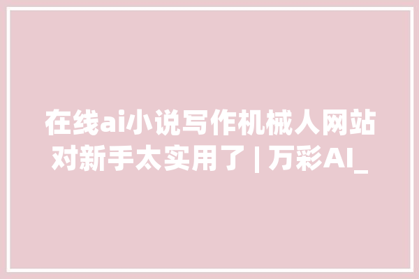 在线ai小说写作机械人网站对新手太实用了 | 万彩AI_创作者_机械人 绘影字幕