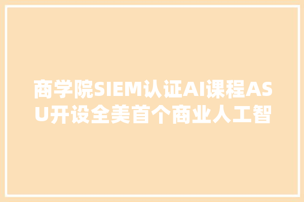 商学院SIEM认证AI课程ASU开设全美首个商业人工智能硕士！_人工智能_贸易 智能助手