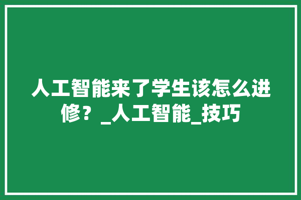 人工智能来了学生该怎么进修？_人工智能_技巧 绘影字幕
