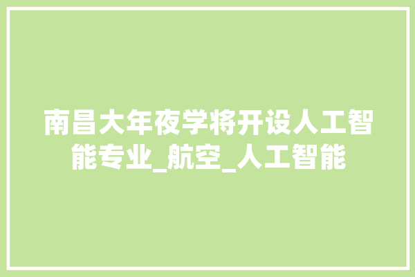南昌大年夜学将开设人工智能专业_航空_人工智能 智能写作