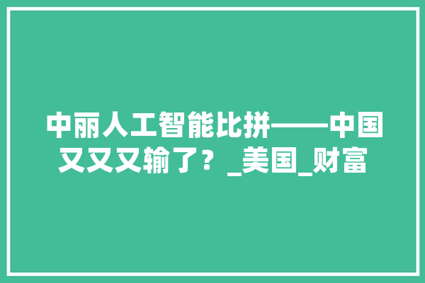 中丽人工智能比拼——中国又又又输了？_美国_财富 文字写作