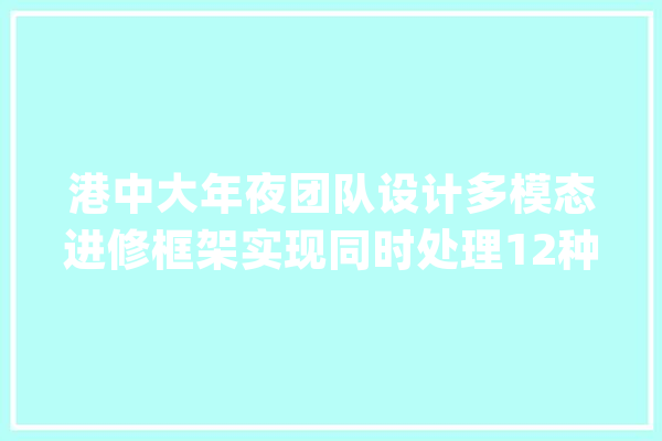 港中大年夜团队设计多模态进修框架实现同时处理12种模态统一进修_模态_数据
