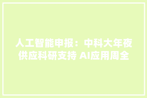 人工智能申报：中科大年夜供应科研支持 AI应用周全开花_合肥_家当 AI快讯