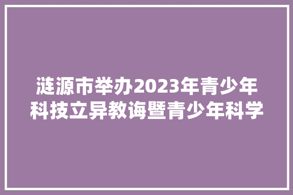 涟源市举办2023年青少年科技立异教诲暨青少年科学查询访问体验活动指导员培训_涟源市_教师 智能写作