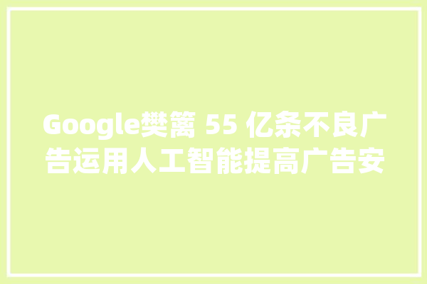 Google樊篱 55 亿条不良广告运用人工智能提高广告安然性_告白_政策 智能写作