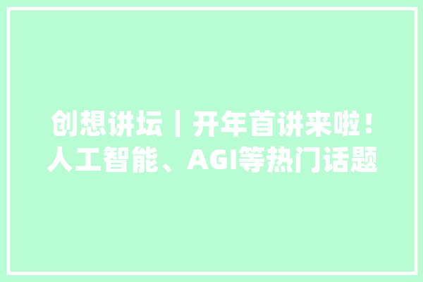 创想讲坛｜开年首讲来啦！人工智能、AGI等热门话题深度解析等你来听！_与您_不雅观 智能助手