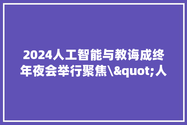 2024人工智能与教诲成终年夜会举行聚焦\"人工智能下的教诲趋势\"_教师_将来