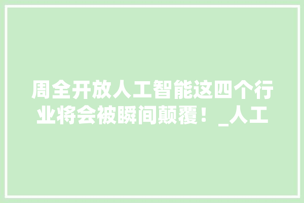 周全开放人工智能这四个行业将会被瞬间颠覆！_人工智能_先生 云服务