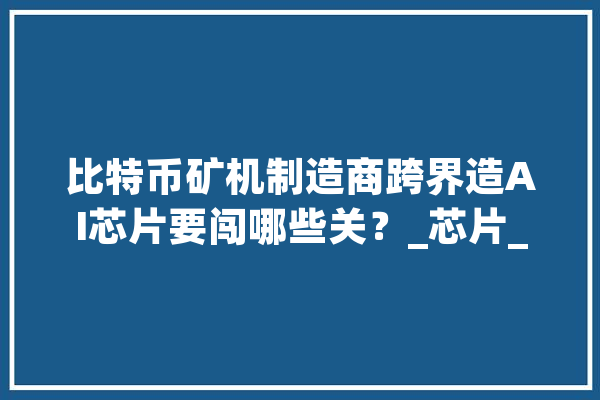 比特币矿机制造商跨界造AI芯片要闯哪些关？_芯片_人工智能 科技快讯