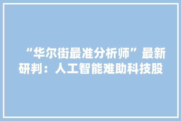 “华尔街最准分析师”最新研判：人工智能难助科技股脱困_纳斯达克_央行 文字写作