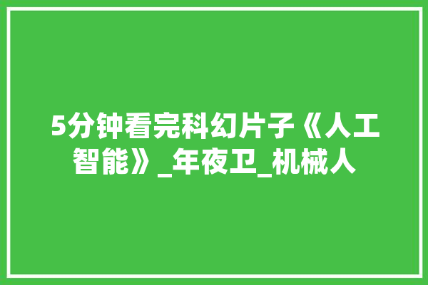 5分钟看完科幻片子《人工智能》_年夜卫_机械人 云服务