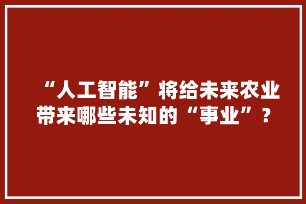 “人工智能”将给未来农业带来哪些未知的“事业”？_人工智能_农业