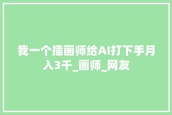 我一个插画师给AI打下手月入3千_画师_网友 云服务
