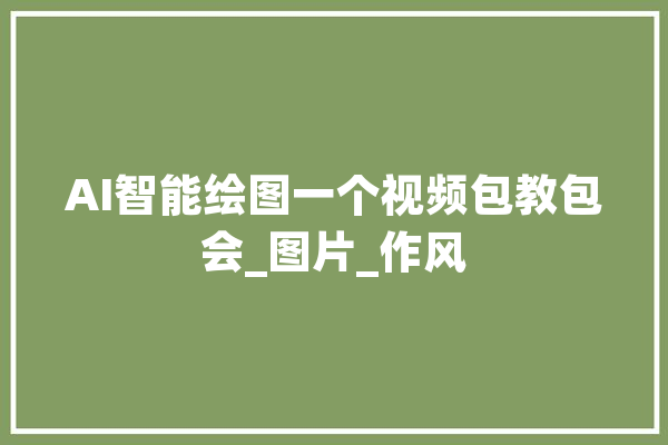AI智能绘图一个视频包教包会_图片_作风 智能问答
