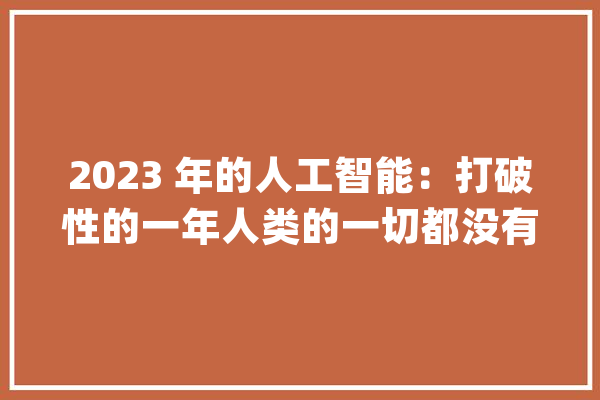 2023 年的人工智能：打破性的一年人类的一切都没有改变_技巧_道德