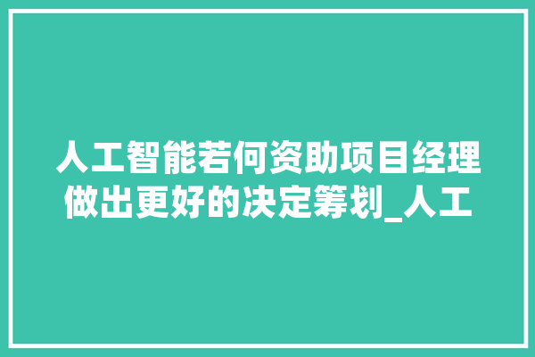 人工智能若何资助项目经理做出更好的决定筹划_人工智能_项目治理