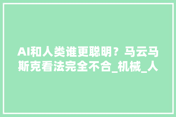 AI和人类谁更聪明？马云马斯克看法完全不合_机械_人类 智能写作