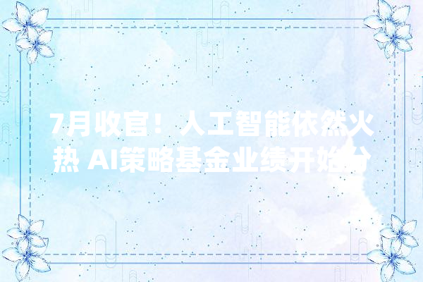 7月收官！人工智能依然火热 AI策略基金业绩开始分化_产物_事迹