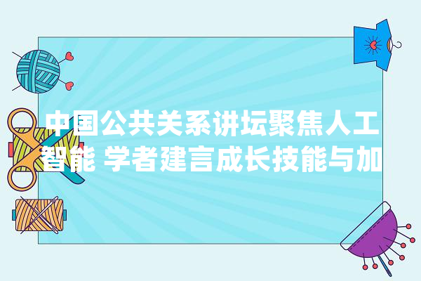 中国公共关系讲坛聚焦人工智能 学者建言成长技能与加强监管并重_公共关系_中国 科技快讯