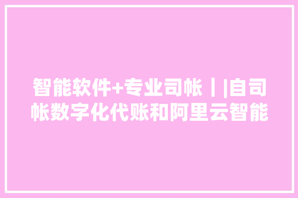 智能软件+专业司帐｜|自司帐数字化代账和阿里云智能记账有何不合_阿里_账务 科技快讯
