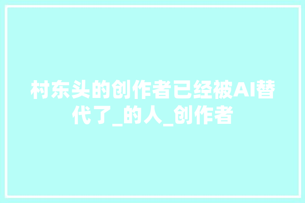 村东头的创作者已经被AI替代了_的人_创作者 AI快讯