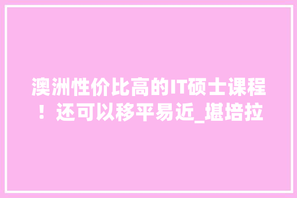 澳洲性价比高的IT硕士课程！还可以移平易近_堪培拉_膏火