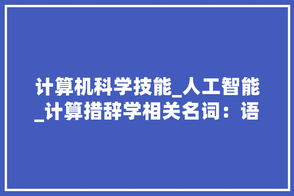计算机科学技能_人工智能_计算措辞学相关名词：语义角色标记_语义_措辞