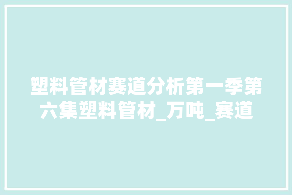 塑料管材赛道分析第一季第六集塑料管材_万吨_赛道 计算机